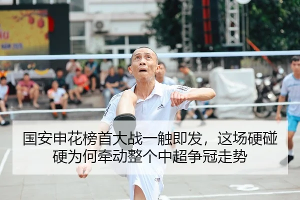 国安申花榜首大战一触即发，这场硬碰硬为何牵动整个中超争冠走势